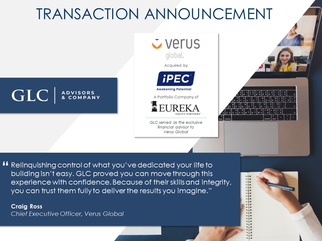 Verus Global has been acquired by iPEC-GLC Advisors, with GLC serving as the exclusive financial advisor to Verus Global during the transaction. Full Text: TRANSACTION ANNOUNCEMENT verus global. Acquired by iPEC - GLC ADVISORS Awakening Potential & COMPANY A Portfolio Company of "EUREKA EQUITY PARTNERS GLC served as the exclusive financial advisor to Verus Global " Relinquishing control of what you've dedicated your life to building isn't easy. GLC proved you can move through this experience with confidence. Because of their skills and integrity, you can trust them fully to deliver the results you imagine." Craig Ross Chief Executive Officer, Verus Global